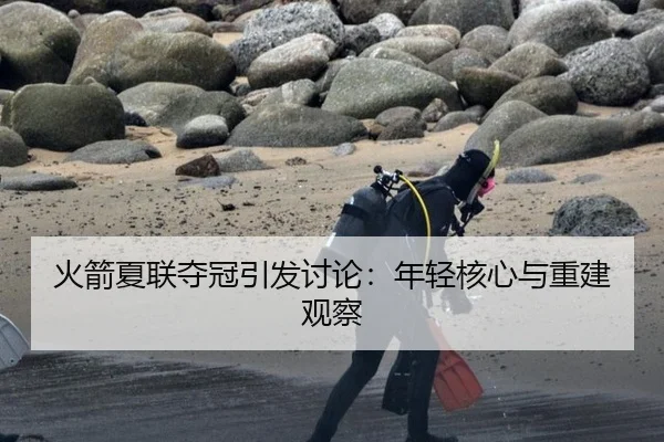 火箭夏联夺冠引发讨论：年轻核心与重建观察